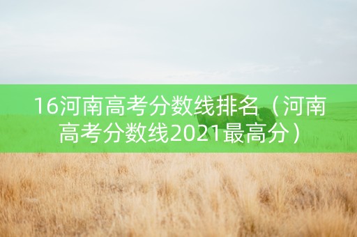 16河南高考分数线排名（河南高考分数线2021最高分）