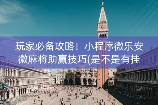 玩家必备攻略！小程序微乐安徽麻将助赢技巧(是不是有挂)