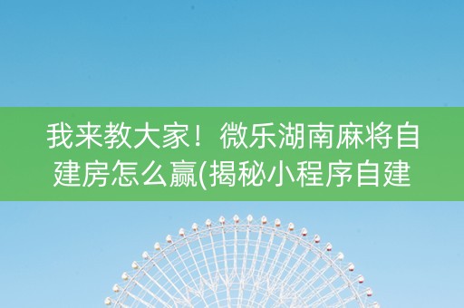 我来教大家！微乐湖南麻将自建房怎么赢(揭秘小程序自建房怎么赢)
