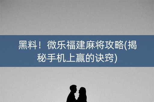 黑料！微乐福建麻将攻略(揭秘手机上赢的诀窍)