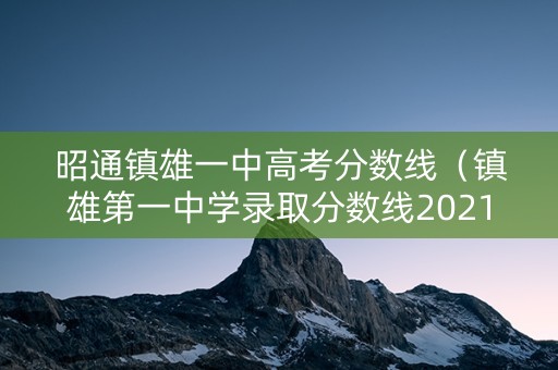 昭通镇雄一中高考分数线（镇雄第一中学录取分数线2021）