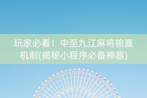 玩家必看！中至九江麻将输赢机制(揭秘小程序必备神器)