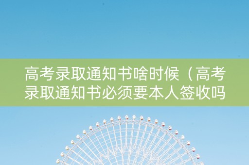高考录取通知书啥时候（高考录取通知书必须要本人签收吗）
