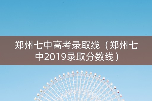 郑州七中高考录取线（郑州七中2019录取分数线）