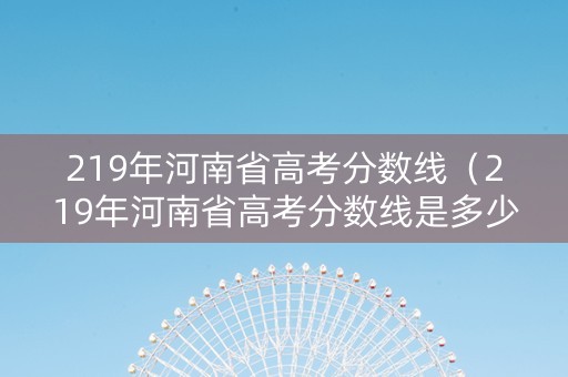219年河南省高考分数线（219年河南省高考分数线是多少）
