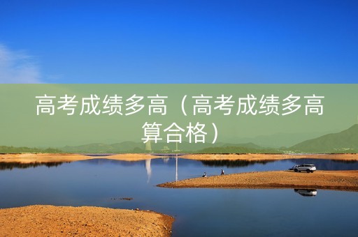 高考成绩多高（高考成绩多高算合格）