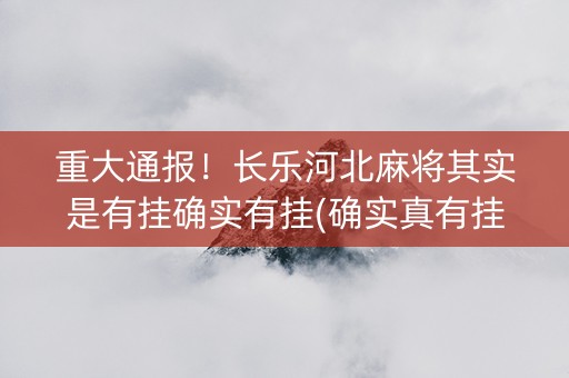 重大通报！长乐河北麻将其实是有挂确实有挂(确实真有挂)