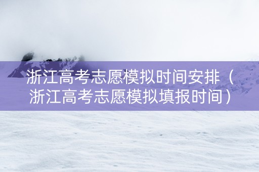 浙江高考志愿模拟时间安排（浙江高考志愿模拟填报时间）
