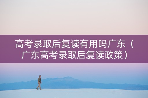 高考录取后复读有用吗广东（广东高考录取后复读政策）
