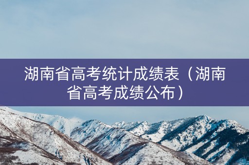 湖南省高考统计成绩表（湖南省高考成绩公布）