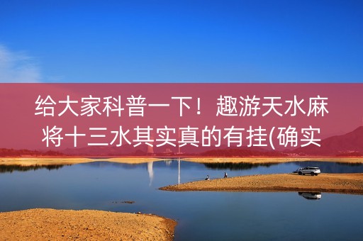 给大家科普一下！趣游天水麻将十三水其实真的有挂(确实有挂吗)