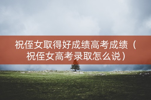 祝侄女取得好成绩高考成绩（祝侄女高考录取怎么说）