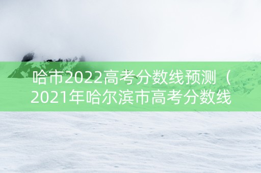 哈市2022高考分数线预测（2021年哈尔滨市高考分数线）