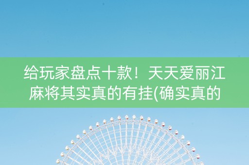 给玩家盘点十款！天天爱丽江麻将其实真的有挂(确实真的有挂)