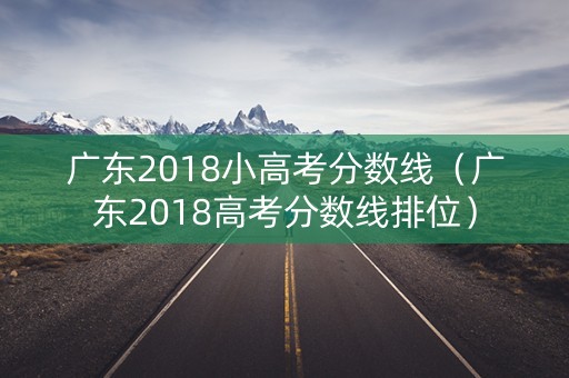 广东2018小高考分数线（广东2018高考分数线排位）