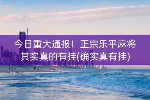 今日重大通报！正宗乐平麻将其实真的有挂(确实真有挂)