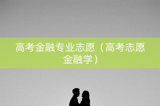 高考金融专业志愿（高考志愿金融学）