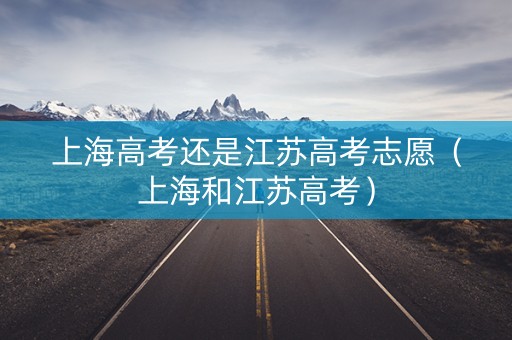 上海高考还是江苏高考志愿（上海和江苏高考）