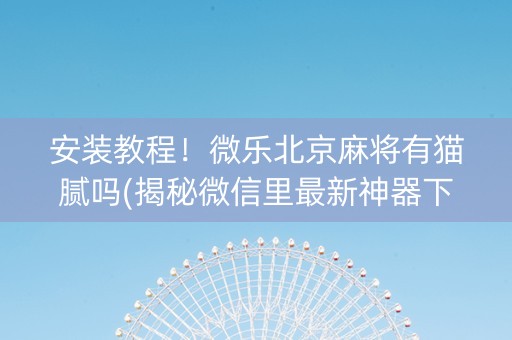 安装教程！微乐北京麻将有猫腻吗(揭秘微信里最新神器下载)