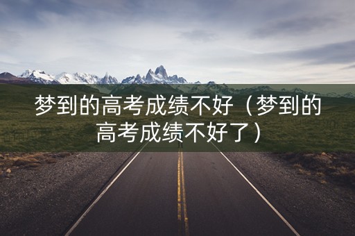 梦到的高考成绩不好（梦到的高考成绩不好了）