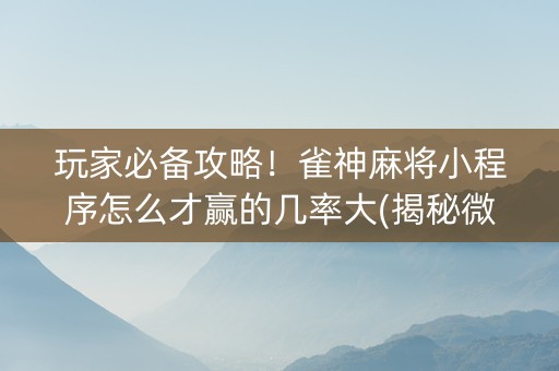 玩家必备攻略！雀神麻将小程序怎么才赢的几率大(揭秘微信里赢的秘诀)