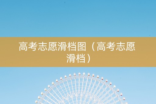 高考志愿滑档图（高考志愿 滑档）