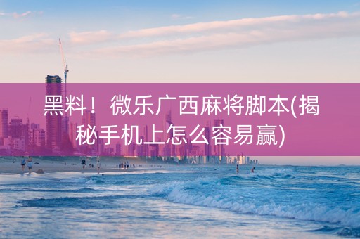 黑料！微乐广西麻将脚本(揭秘手机上怎么容易赢)