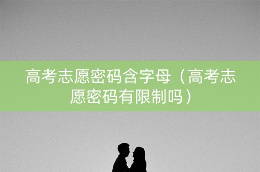 高考志愿密码含字母（高考志愿密码有限制吗）