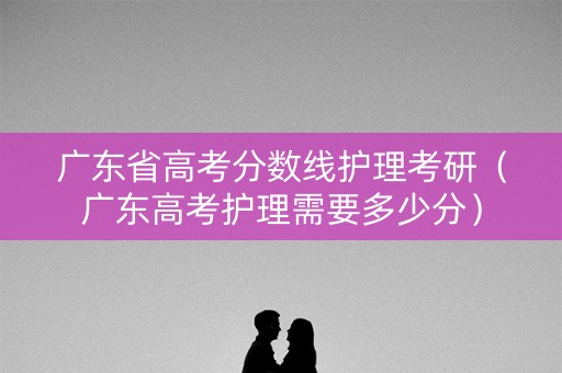 广东省高考分数线护理考研（广东高考护理需要多少分）