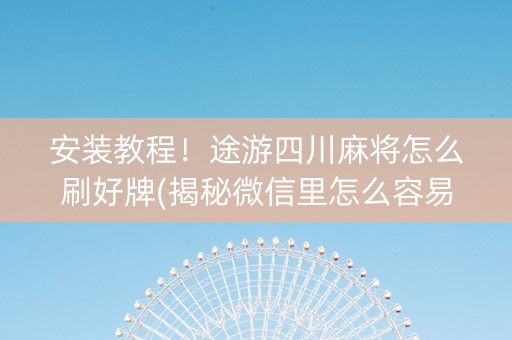 安装教程！途游四川麻将怎么刷好牌(揭秘微信里怎么容易赢)