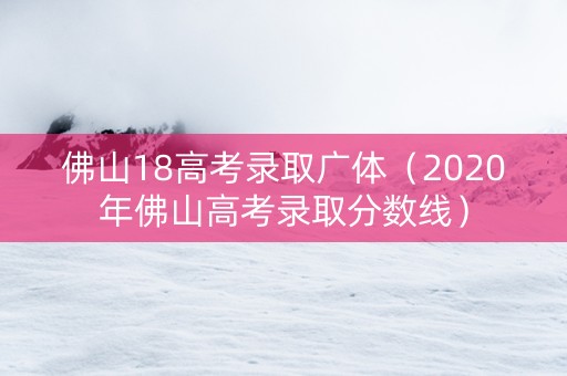 佛山18高考录取广体（2020年佛山高考录取分数线）