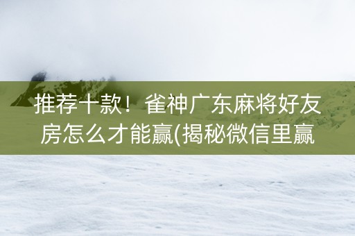 推荐十款！雀神广东麻将好友房怎么才能赢(揭秘微信里赢的诀窍)