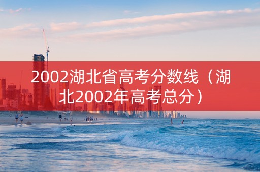 2002湖北省高考分数线（湖北2002年高考总分）