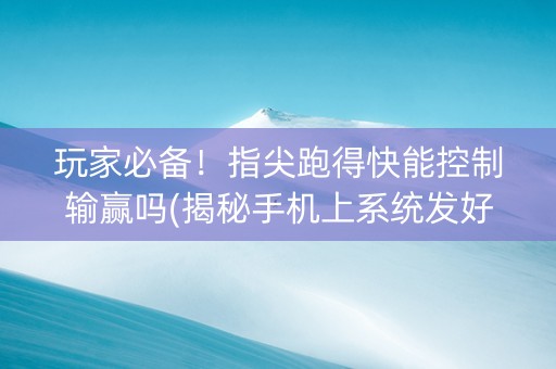 玩家必备！指尖跑得快能控制输赢吗(揭秘手机上系统发好牌)