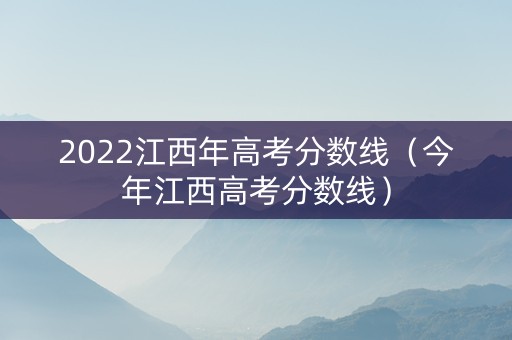 2022江西年高考分数线（今年江西高考分数线）