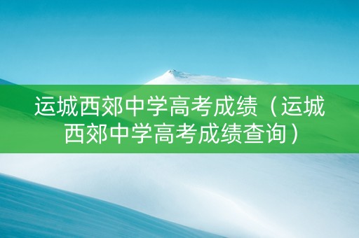 运城西郊中学高考成绩（运城西郊中学高考成绩查询）