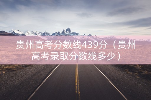 贵州高考分数线439分（贵州高考录取分数线多少）