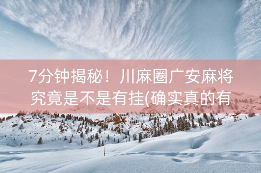 7分钟揭秘！川麻圈广安麻将究竟是不是有挂(确实真的有挂)