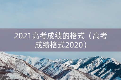 2021高考成绩的格式（高考成绩格式2020）