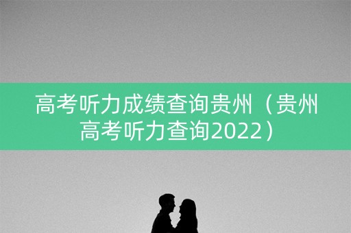 高考听力成绩查询贵州（贵州高考听力查询2022）