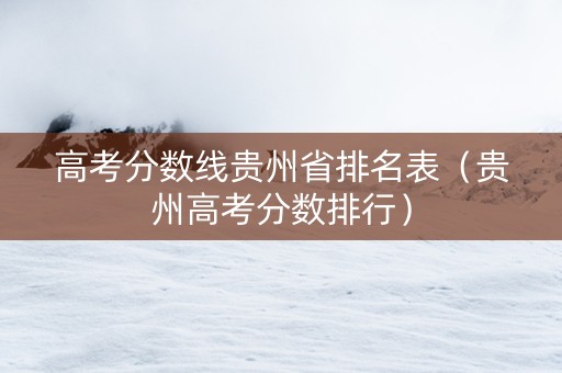 高考分数线贵州省排名表（贵州高考分数排行）