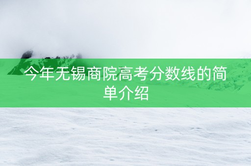 今年无锡商院高考分数线的简单介绍