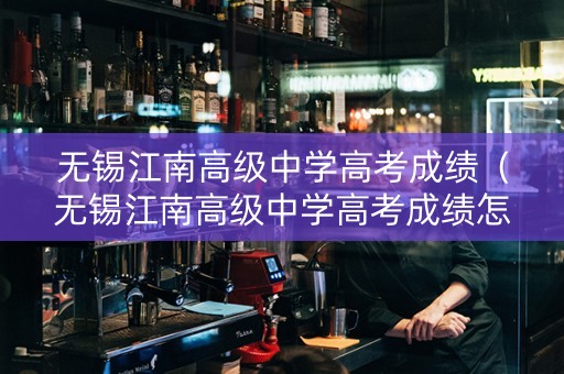 无锡江南高级中学高考成绩（无锡江南高级中学高考成绩怎么样）