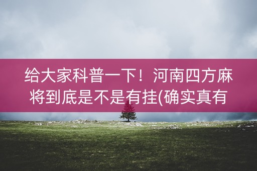给大家科普一下！河南四方麻将到底是不是有挂(确实真有挂)