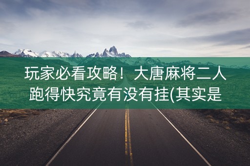 玩家必看攻略！大唐麻将二人跑得快究竟有没有挂(其实是有挂确实有挂)