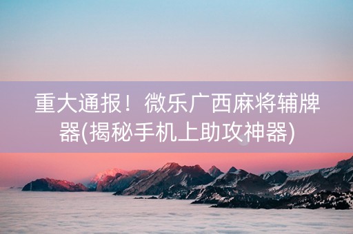 重大通报！微乐广西麻将辅牌器(揭秘手机上助攻神器)