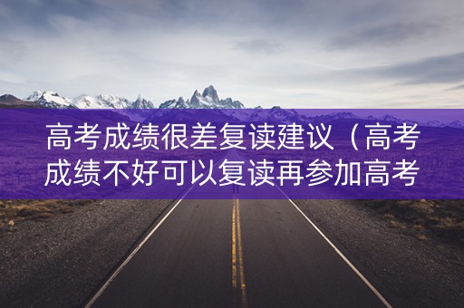高考成绩很差复读建议（高考成绩不好可以复读再参加高考吗）