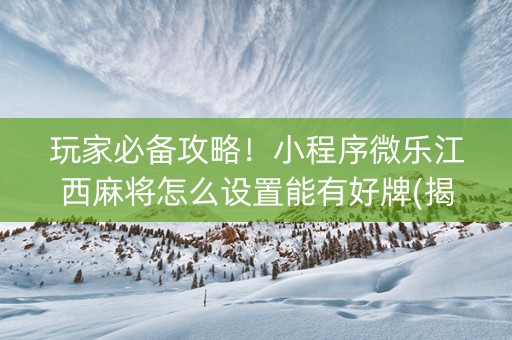 玩家必备攻略！小程序微乐江西麻将怎么设置能有好牌(揭秘手机上提高胜率)