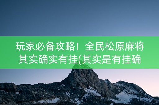 玩家必备攻略！全民松原麻将其实确实有挂(其实是有挂确实有挂)