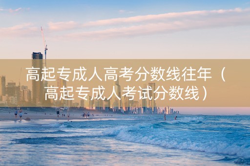 高起专成人高考分数线往年（高起专成人考试分数线）